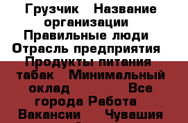 Грузчик › Название организации ­ Правильные люди › Отрасль предприятия ­ Продукты питания, табак › Минимальный оклад ­ 30 000 - Все города Работа » Вакансии   . Чувашия респ.,Алатырь г.